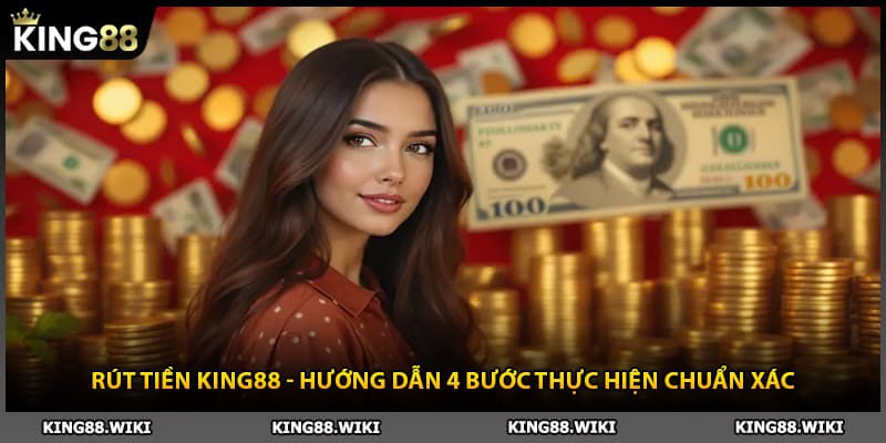 Rút Tiền King88 - Hướng Dẫn 4 Bước Thực Hiện Chuẩn Xác